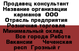 Продавец-консультант › Название организации ­ 5карманов, ООО › Отрасль предприятия ­ Розничная торговля › Минимальный оклад ­ 35 000 - Все города Работа » Вакансии   . Чеченская респ.,Грозный г.